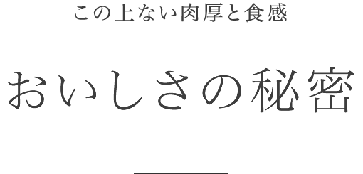 この上ない肉厚と食感 おいしさの秘密